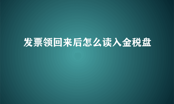 发票领回来后怎么读入金税盘