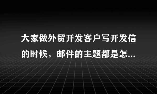 大家做外贸开发客户写开发信的时候，邮件的主题都是怎么写的？