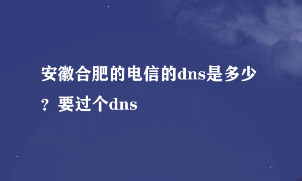 安徽合肥的电信的dns是多少？要过个dns