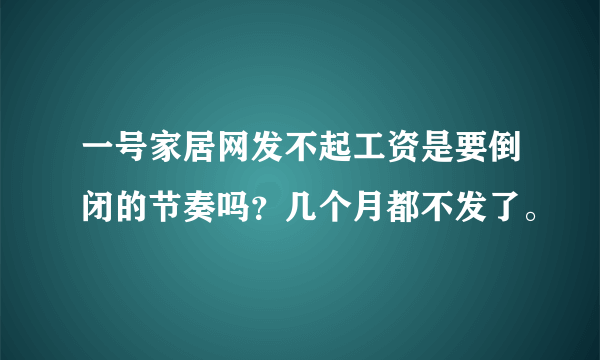 一号家居网发不起工资是要倒闭的节奏吗？几个月都不发了。