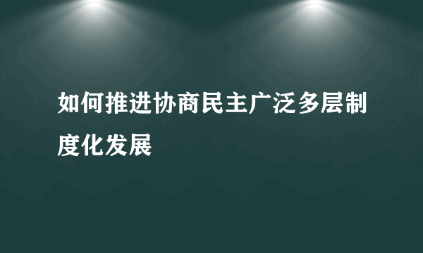 如何推进协商民主广泛多层制度化发展