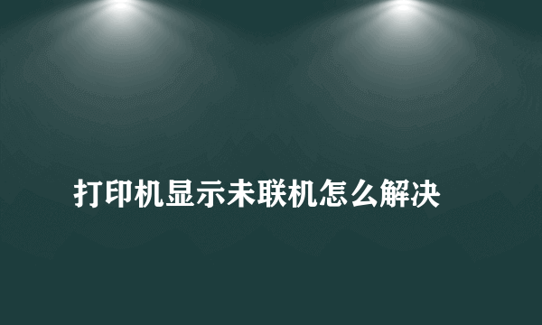 
打印机显示未联机怎么解决
