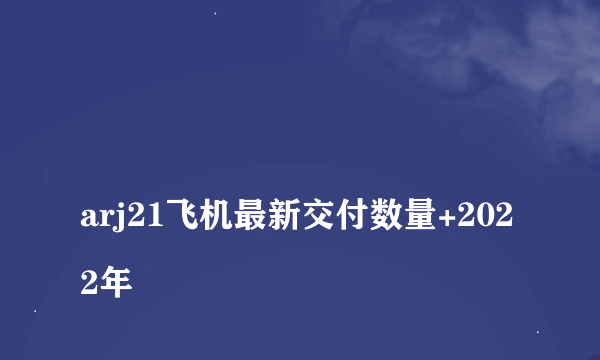 
arj21飞机最新交付数量+2022年
