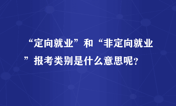 “定向就业”和“非定向就业”报考类别是什么意思呢？