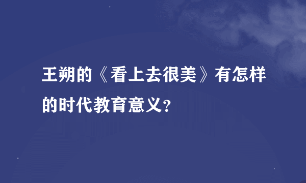 王朔的《看上去很美》有怎样的时代教育意义？