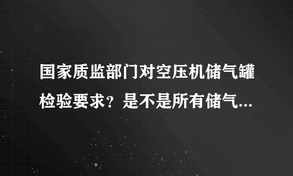 国家质监部门对空压机储气罐检验要求？是不是所有储气罐每年都需要进行年检的？