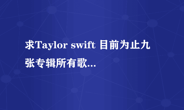 求Taylor swift 目前为止九张专辑所有歌曲，最好百度云，谢谢.