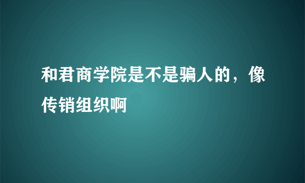 和君商学院是不是骗人的，像传销组织啊