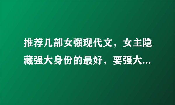 推荐几部女强现代文，女主隐藏强大身份的最好，要强大聪明睿智的女主哦，杀手豪门都可以，一对一的，谢谢