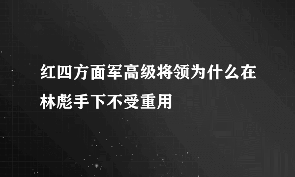 红四方面军高级将领为什么在林彪手下不受重用