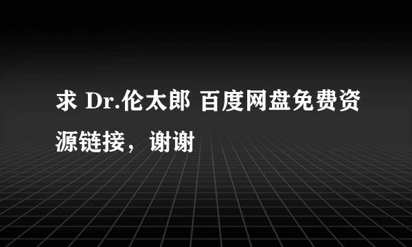 求 Dr.伦太郎 百度网盘免费资源链接，谢谢