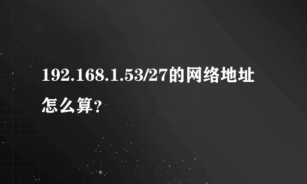 192.168.1.53/27的网络地址怎么算？