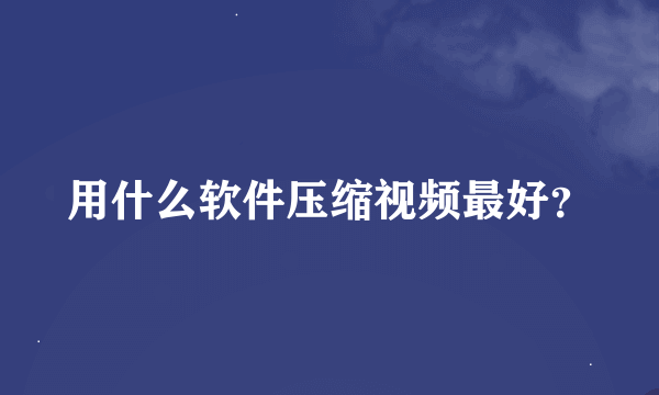 用什么软件压缩视频最好？