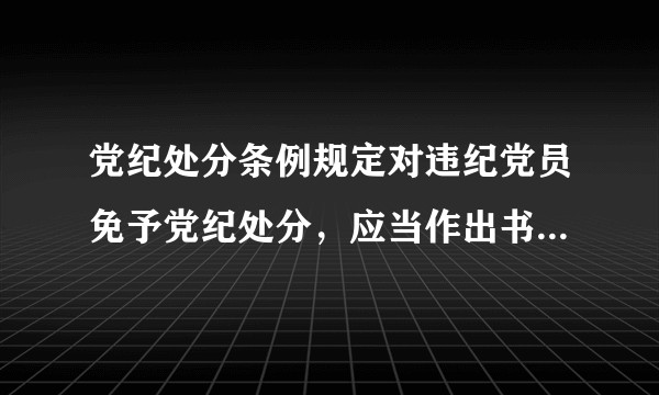 党纪处分条例规定对违纪党员免予党纪处分，应当作出书面结论吗