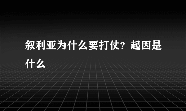 叙利亚为什么要打仗？起因是什么