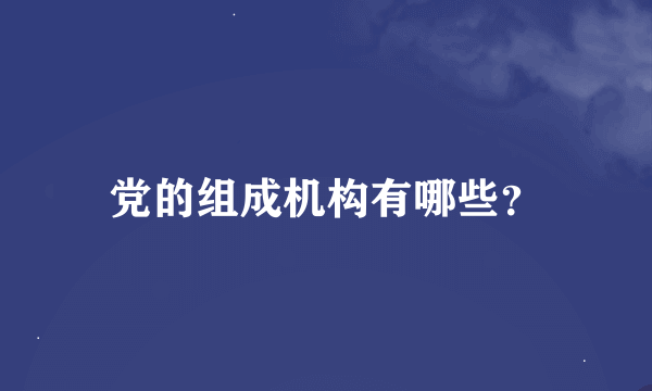 党的组成机构有哪些？