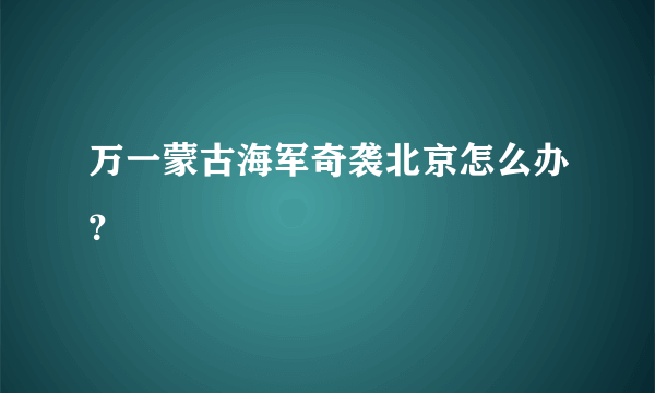 万一蒙古海军奇袭北京怎么办？