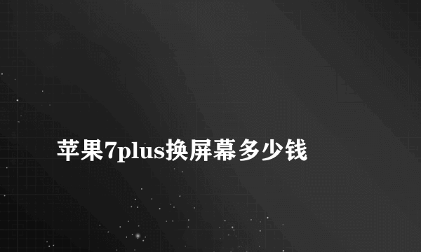 
苹果7plus换屏幕多少钱
