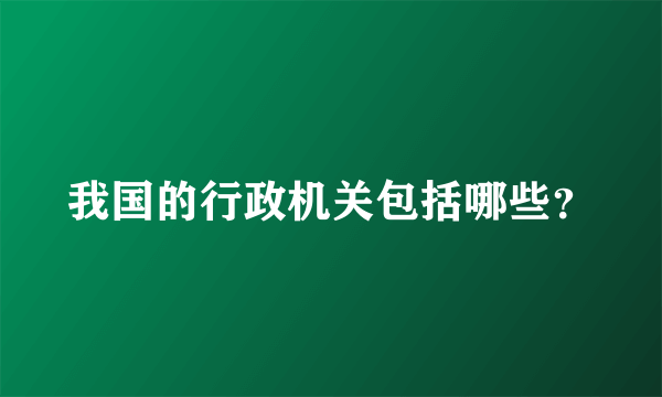 我国的行政机关包括哪些？