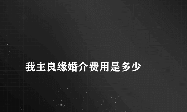 
我主良缘婚介费用是多少
