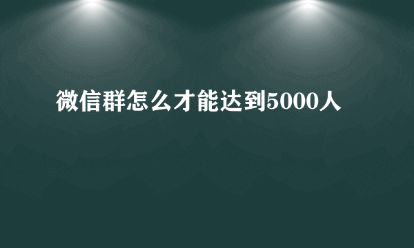 微信群怎么才能达到5000人