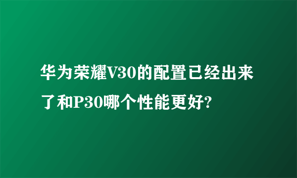 华为荣耀V30的配置已经出来了和P30哪个性能更好?