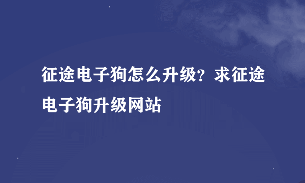 征途电子狗怎么升级？求征途电子狗升级网站