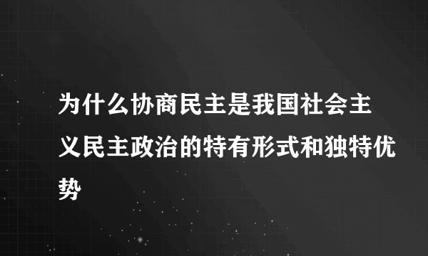 为什么协商民主是我国社会主义民主政治的特有形式和独特优势