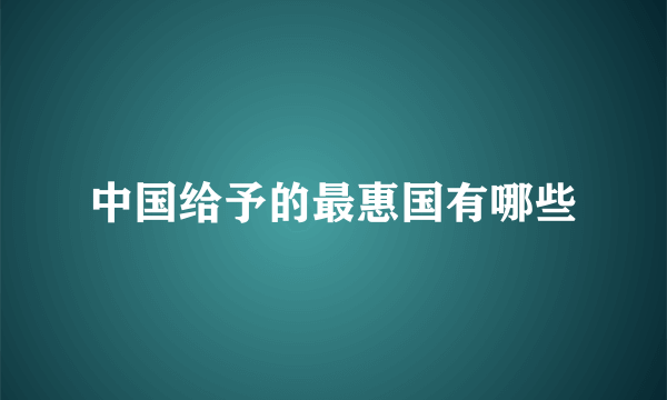 中国给予的最惠国有哪些