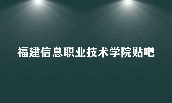 福建信息职业技术学院贴吧