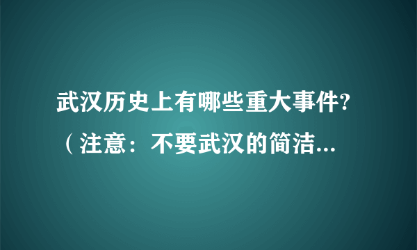 武汉历史上有哪些重大事件? （注意：不要武汉的简洁概括，要说一些具体的事件，比如辛亥革命之类的）