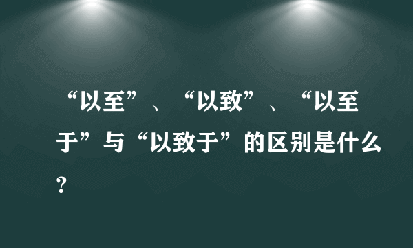 “以至”、“以致”、“以至于”与“以致于”的区别是什么？