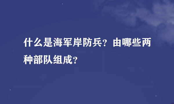 什么是海军岸防兵？由哪些两种部队组成？