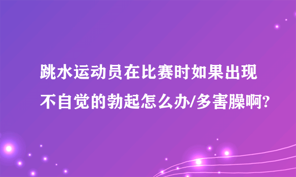 跳水运动员在比赛时如果出现不自觉的勃起怎么办/多害臊啊?