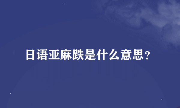 日语亚麻跌是什么意思？