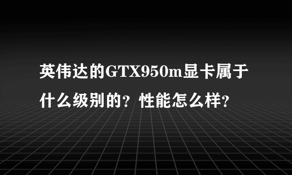 英伟达的GTX950m显卡属于什么级别的？性能怎么样？