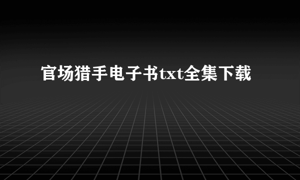 官场猎手电子书txt全集下载