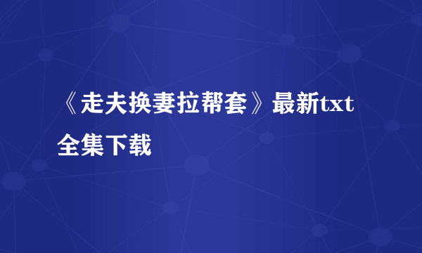 《走夫换妻拉帮套》最新txt全集下载