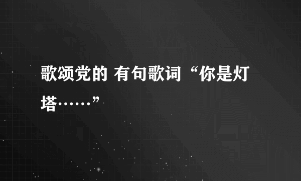 歌颂党的 有句歌词“你是灯塔……”