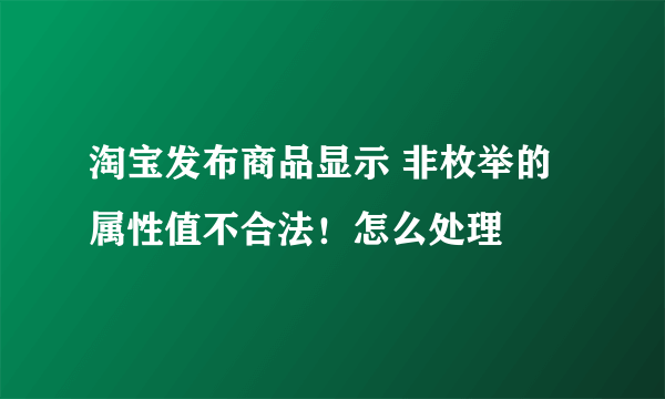 淘宝发布商品显示 非枚举的属性值不合法！怎么处理