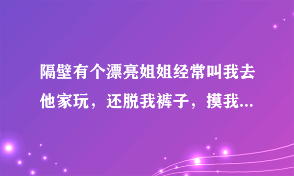 隔壁有个漂亮姐姐经常叫我去他家玩，还脱我裤子，摸我。我才十二岁。