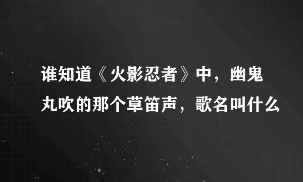 谁知道《火影忍者》中，幽鬼丸吹的那个草笛声，歌名叫什么