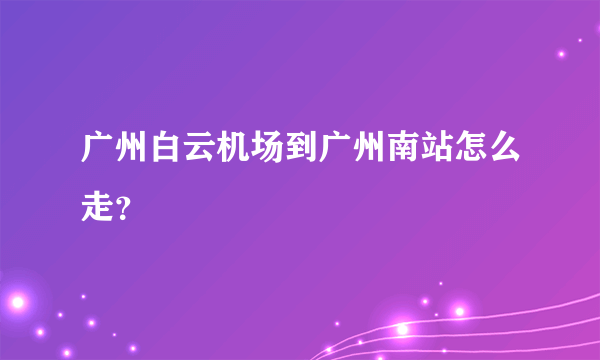 广州白云机场到广州南站怎么走？