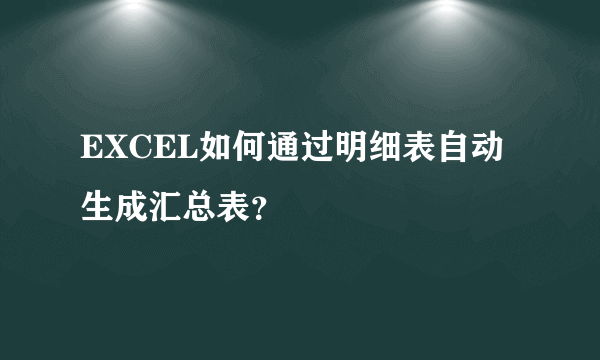 EXCEL如何通过明细表自动生成汇总表？