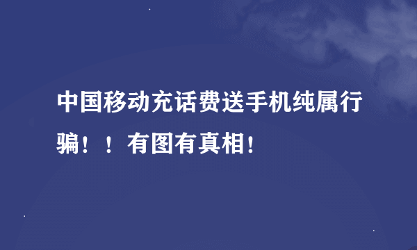 中国移动充话费送手机纯属行骗！！有图有真相！