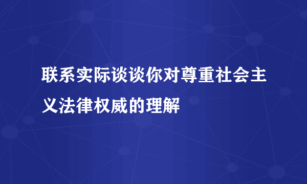 联系实际谈谈你对尊重社会主义法律权威的理解