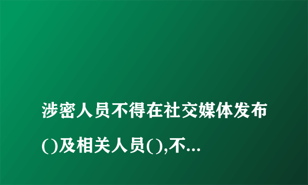 
涉密人员不得在社交媒体发布()及相关人员(),不使用()注册个人
