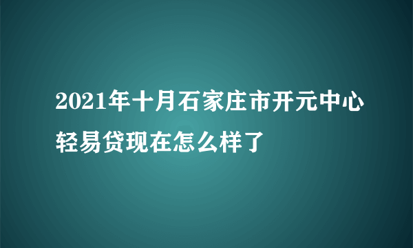 2021年十月石家庄市开元中心轻易贷现在怎么样了