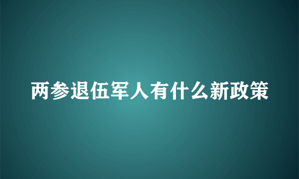 两参退伍军人有什么新政策