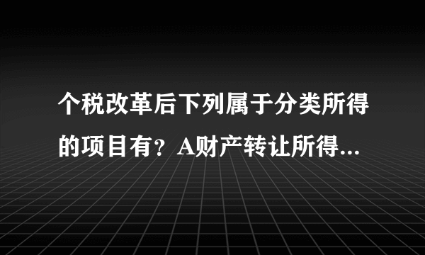 个税改革后下列属于分类所得的项目有？A财产转让所得B稿酬所得C特许权使用费所D其他所得